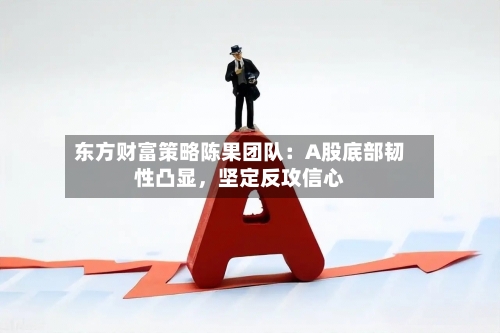 东方财富策略陈果团队：A股底部韧性凸显，坚定反攻信心-第3张图片