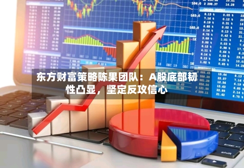 东方财富策略陈果团队：A股底部韧性凸显	，坚定反攻信心-第2张图片