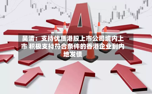 吴清：支持优质港股上市公司境内上市 积极支持符合条件的香港企业到内地发债