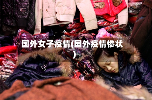 国外女子疫情(国外疫情惨状)