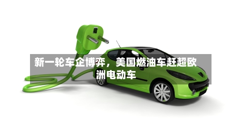 新一轮车企博弈，美国燃油车赶超欧洲电动车