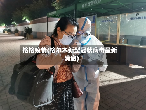 格格疫情(格尔木新型冠状病毒最新消息)-第2张图片