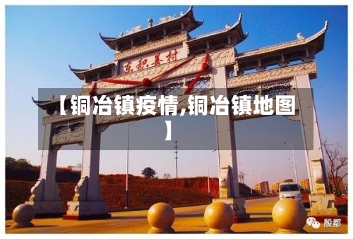 【铜冶镇疫情,铜冶镇地图】