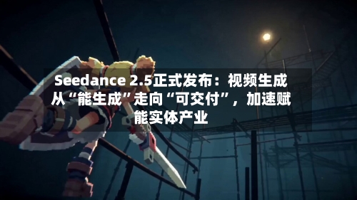 Seedance 2.5正式发布：视频生成从“能生成”走向“可交付”，加速赋能实体产业