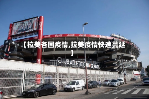 【拉美各国疫情,拉美疫情快速蔓延】