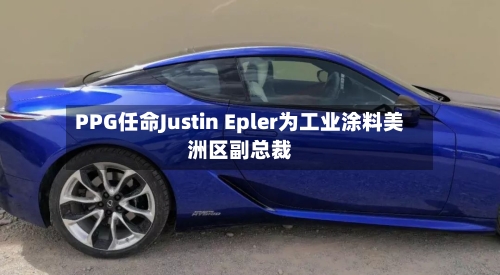 PPG任命Justin Epler为工业涂料美洲区副总裁