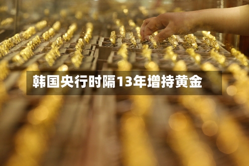 韩国央行时隔13年增持黄金-第3张图片