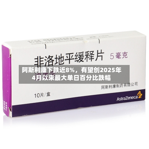 阿斯利康下跌近8%，有望创2025年4月以来最大单日百分比跌幅-第2张图片