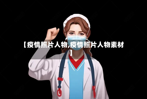 【疫情照片人物,疫情照片人物素材】