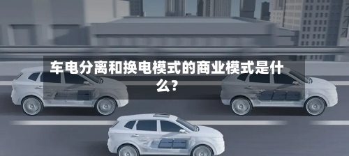 车电分离和换电模式的商业模式是什么？