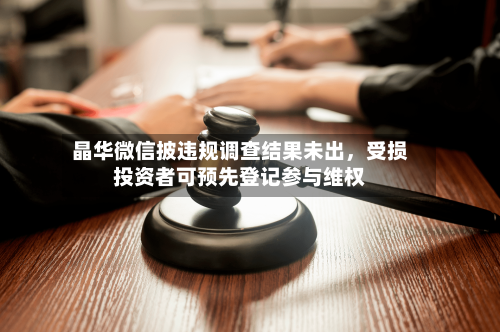 晶华微信披违规调查结果未出，受损投资者可预先登记参与维权-第2张图片