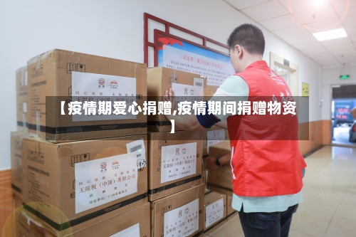 【疫情期爱心捐赠,疫情期间捐赠物资】