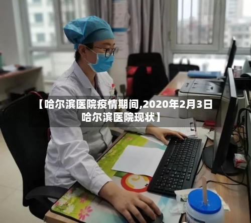 【哈尔滨医院疫情期间,2020年2月3日哈尔滨医院现状】