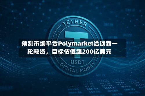 预测市场平台Polymarket洽谈新一轮融资，目标估值超200亿美元-第3张图片