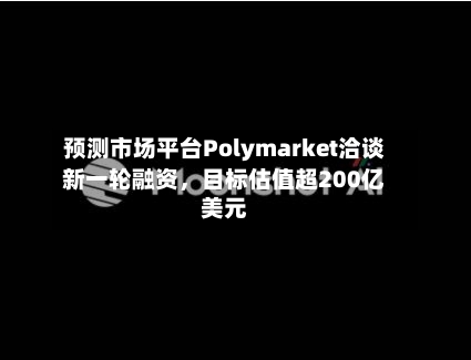 预测市场平台Polymarket洽谈新一轮融资，目标估值超200亿美元