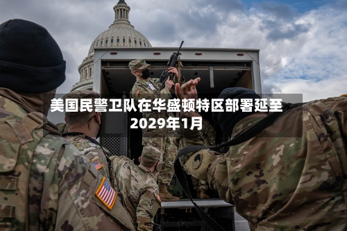 美国民警卫队在华盛顿特区部署延至2029年1月