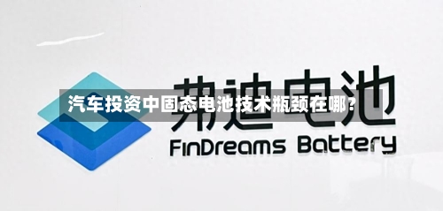 汽车投资中固态电池技术瓶颈在哪？-第2张图片