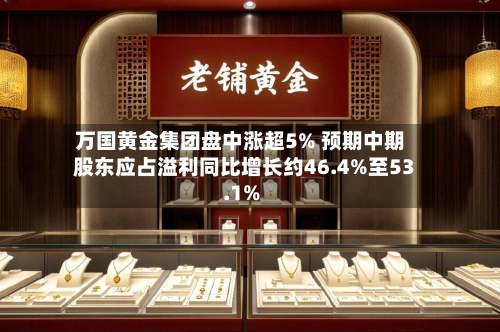 万国黄金集团盘中涨超5% 预期中期股东应占溢利同比增长约46.4%至53.1%-第2张图片