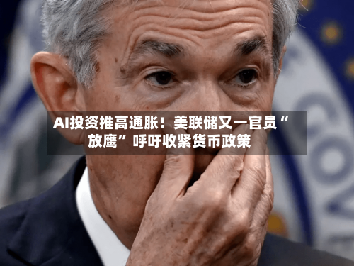 AI投资推高通胀！美联储又一官员“放鹰” 呼吁收紧货币政策