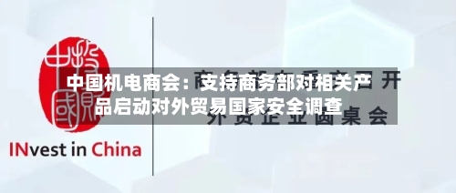 中国机电商会：支持商务部对相关产品启动对外贸易国家安全调查