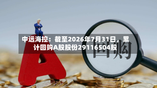 中远海控：截至2026年7月31日，累计回购A股股份29116504股-第2张图片