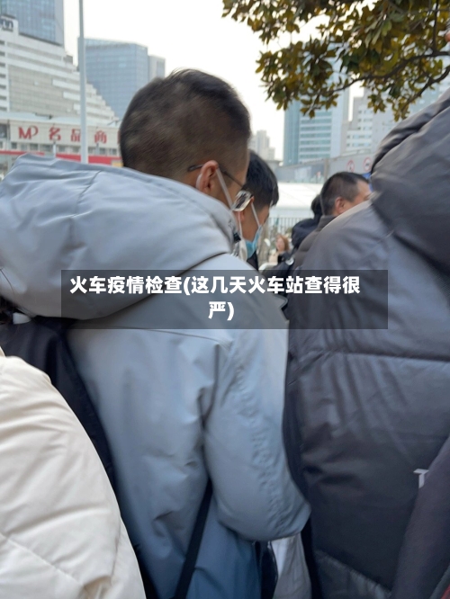 火车疫情检查(这几天火车站查得很严)