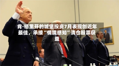 肯·格里芬的城堡投资7月表现创近年最佳，承接“情境感知”清仓股票获益-第2张图片