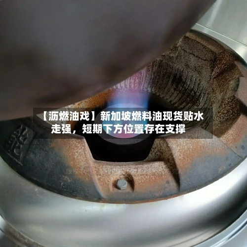 【沥燃油戏】新加坡燃料油现货贴水走强，短期下方位置存在支撑-第3张图片