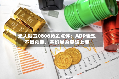 光大期货0806黄金点评：ADP表现不及预期，金价显著突破上涨-第3张图片