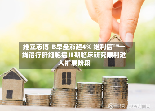 维立志博-B早盘涨超4% 维利信™一线治疗肝细胞癌Ⅱ期临床研究顺利进入扩展阶段-第3张图片