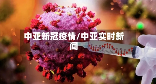 中亚新冠疫情/中亚实时新闻