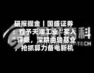 研报掘金丨国盛证券：首予天润工业“买入	”评级，深耕曲轴基业，抢抓算力备电新机-第2张图片