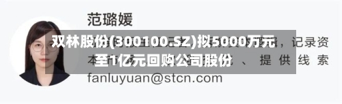 双林股份(300100.SZ)拟5000万元至1亿元回购公司股份