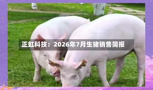正虹科技：2026年7月生猪销售简报-第3张图片