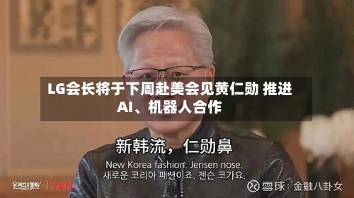 LG会长将于下周赴美会见黄仁勋 推进AI	、机器人合作-第2张图片