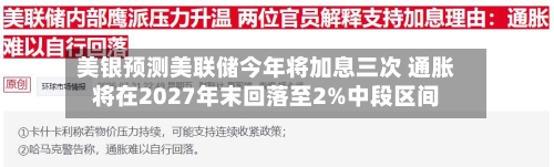 美银预测美联储今年将加息三次 通胀将在2027年末回落至2%中段区间-第2张图片