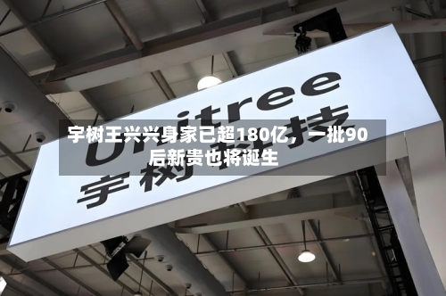 宇树王兴兴身家已超180亿	，一批90后新贵也将诞生-第2张图片
