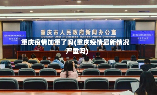 重庆疫情加重了吗(重庆疫情最新情况严重吗)