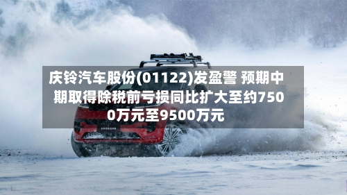 庆铃汽车股份(01122)发盈警 预期中期取得除税前亏损同比扩大至约7500万元至9500万元