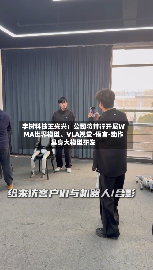 宇树科技王兴兴：公司将并行开展WMA世界模型、VLA视觉-语言-动作具身大模型研发