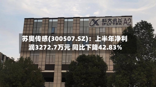 苏奥传感(300507.SZ)：上半年净利润3272.7万元 同比下降42.83%