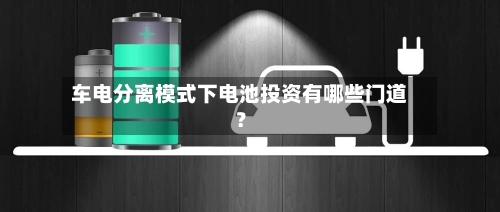 车电分离模式下电池投资有哪些门道？