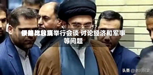 伊朗比较高
领袖与总统举行会谈 讨论经济和军事等问题-第2张图片