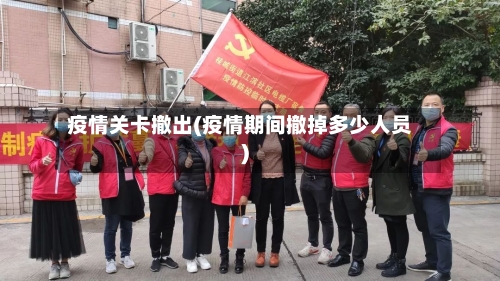 疫情关卡撤出(疫情期间撤掉多少人员)