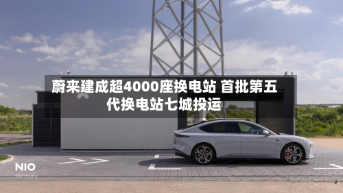 蔚来建成超4000座换电站 首批第五代换电站七城投运-第2张图片