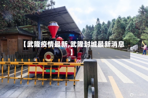 【武隆疫情最新,武隆封城最新消息】