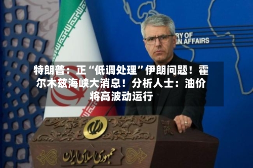 特朗普：正“低调处理	”伊朗问题！霍尔木兹海峡大消息！分析人士：油价将高波动运行-第2张图片