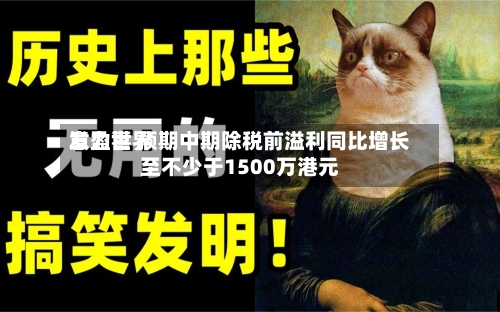 意力世界
发盈喜 预期中期除税前溢利同比增长至不少于1500万港元-第3张图片