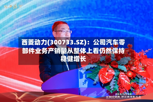 西菱动力(300733.SZ)：公司汽车零部件业务产销量从整体上看仍然保持稳健增长