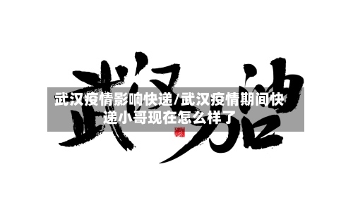武汉疫情影响快递/武汉疫情期间快递小哥现在怎么样了-第2张图片